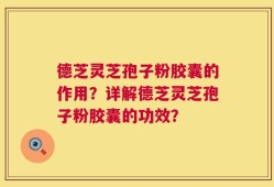 德芝灵芝孢子粉胶囊的作用？详解德芝灵芝孢子粉胶囊的功效？