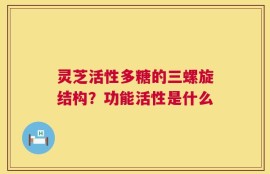 灵芝活性多糖的三螺旋结构？功能活性是什么