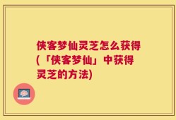 侠客梦仙灵芝怎么获得(「侠客梦仙」中获得灵芝的方法)