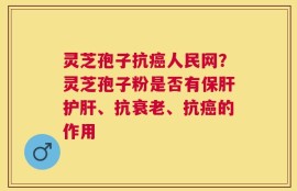 灵芝孢子抗癌人民网？灵芝孢子粉是否有保肝护肝、抗衰老、抗癌的作用