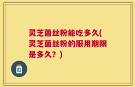 灵芝菌丝粉能吃多久(灵芝菌丝粉的服用期限是多久？)