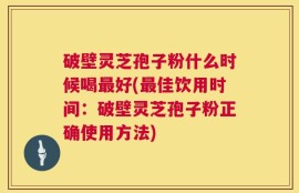 破壁灵芝孢子粉什么时候喝最好(最佳饮用时间：破壁灵芝孢子粉正确使用方法)