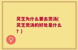 灵芝为什么要去煲汤(灵芝煲汤的好处是什么？)