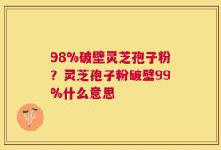 98%破壁灵芝孢子粉？灵芝孢子粉破壁99%什么意思