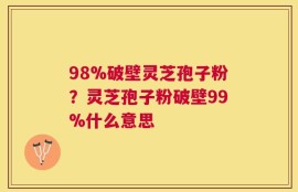 98%破壁灵芝孢子粉？灵芝孢子粉破壁99%什么意思