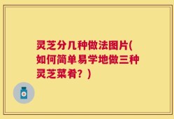 灵芝分几种做法图片(如何简单易学地做三种灵芝菜肴？)