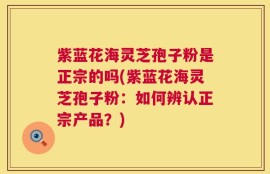 紫蓝花海灵芝孢子粉是正宗的吗(紫蓝花海灵芝孢子粉：如何辨认正宗产品？)