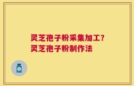 灵芝孢子粉采集加工？灵芝孢子粉制作法
