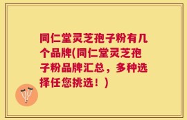同仁堂灵芝孢子粉有几个品牌(同仁堂灵芝孢子粉品牌汇总，多种选择任您挑选！)