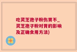 吃灵芝孢子粉伤胃不_灵芝孢子粉对胃的影响及正确食用方法)