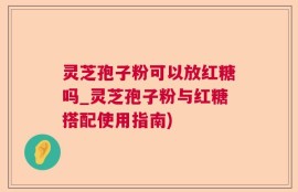 灵芝孢子粉可以放红糖吗_灵芝孢子粉与红糖搭配使用指南)