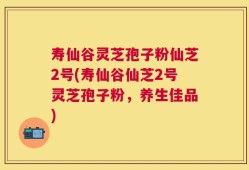寿仙谷灵芝孢子粉仙芝2号(寿仙谷仙芝2号灵芝孢子粉，养生佳品)