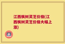 江西枫树灵芝价格(江西枫树灵芝价格大幅上涨)