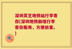 深圳灵芝地铁站行李寄存(深圳地铁新增行李寄存服务，方便旅客。)