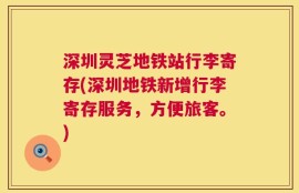 深圳灵芝地铁站行李寄存(深圳地铁新增行李寄存服务，方便旅客。)