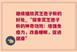 继续播放灵芝孢子粉的好处_“探索灵芝孢子粉的神奇功效：增强免疫力，改善睡眠，促进健康”
