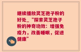 继续播放灵芝孢子粉的好处_“探索灵芝孢子粉的神奇功效：增强免疫力，改善睡眠，促进健康”