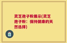灵芝孢子粉展示(灵芝孢子粉：保持健康的天然选择)