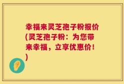 幸福来灵芝孢子粉报价(灵芝孢子粉：为您带来幸福，立享优惠价！)