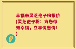 幸福来灵芝孢子粉报价(灵芝孢子粉：为您带来幸福，立享优惠价！)