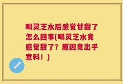 喝灵芝水后感觉甘甜了怎么回事(喝灵芝水竟感觉甜了？原因竟出乎意料！)