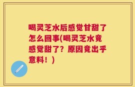 喝灵芝水后感觉甘甜了怎么回事(喝灵芝水竟感觉甜了？原因竟出乎意料！)