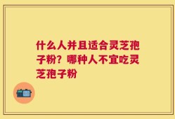 什么人并且适合灵芝孢子粉？哪种人不宜吃灵芝孢子粉