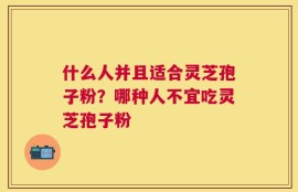 什么人并且适合灵芝孢子粉？哪种人不宜吃灵芝孢子粉