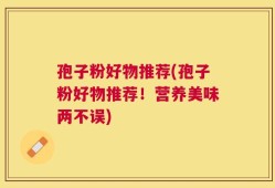 孢子粉好物推荐(孢子粉好物推荐！营养美味两不误)