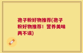 孢子粉好物推荐(孢子粉好物推荐！营养美味两不误)