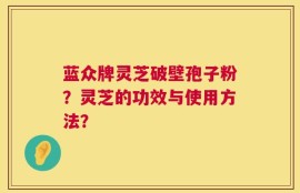 蓝众牌灵芝破壁孢子粉？灵芝的功效与使用方法？