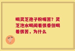 喝灵芝孢子粉嘴苦？灵芝泡水喝闻着很香但喝着很苦，为什么