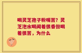 喝灵芝孢子粉嘴苦？灵芝泡水喝闻着很香但喝着很苦，为什么