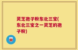 灵芝孢子粉东北三宝(东北三宝之一灵芝的孢子粉)
