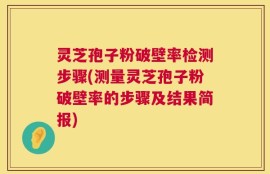 灵芝孢子粉破壁率检测步骤(测量灵芝孢子粉破壁率的步骤及结果简报)
