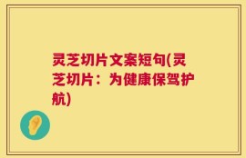 灵芝切片文案短句(灵芝切片：为健康保驾护航)
