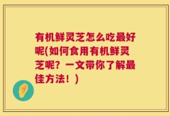 有机鲜灵芝怎么吃最好呢(如何食用有机鲜灵芝呢？一文带你了解最佳方法！)