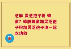芝麻 灵芝孢子粉 蜂蜜？蜂胶蜂蜜加灵芝孢子粉加灵芝孢子油一起吃功效