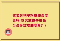 吃灵芝孢子粉皮肤会变黑吗(吃灵芝孢子粉是否会导致皮肤变黑？)