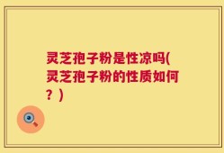 灵芝孢子粉是性凉吗(灵芝孢子粉的性质如何？)