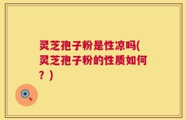 灵芝孢子粉是性凉吗(灵芝孢子粉的性质如何？)