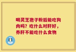 喝灵芝孢子粉后能吃狗肉吗？吃什么对肝好，养肝不能吃什么食物