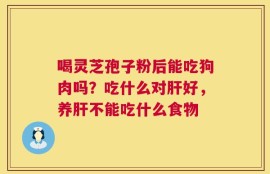 喝灵芝孢子粉后能吃狗肉吗？吃什么对肝好，养肝不能吃什么食物