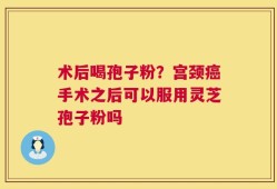 术后喝孢子粉？宫颈癌手术之后可以服用灵芝孢子粉吗