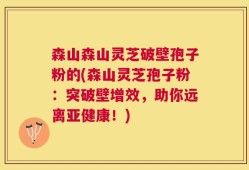 森山森山灵芝破壁孢子粉的(森山灵芝孢子粉：突破壁增效，助你远离亚健康！)