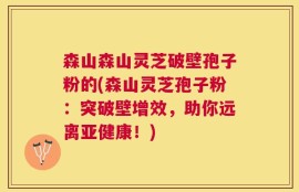 森山森山灵芝破壁孢子粉的(森山灵芝孢子粉：突破壁增效，助你远离亚健康！)