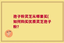 孢子粉灵芝从哪里买(如何购买优质灵芝孢子粉？