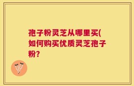 孢子粉灵芝从哪里买(如何购买优质灵芝孢子粉？
