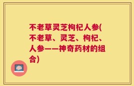 不老草灵芝枸杞人参(不老草、灵芝、枸杞、人参——神奇药材的组合)