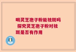 喝灵芝孢子粉能祛斑吗 探究灵芝孢子粉对祛斑是否有作用